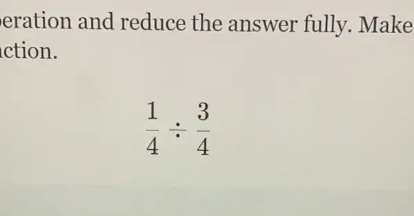 eration and reduce the answer fully. Make
ction.
(1)/(4)div (3)/(4)