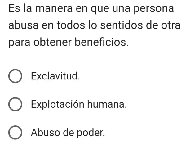 Es la manera en que una persona
abusa en todos lo sentidos de otra
para obtener beneficios.
Exclavitud.
Explotación humana.
Abuso de poder.