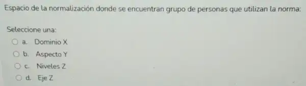 Espacio de la normalización donde se encuentran grupo de personas que utilizan la norma:
Seleccione una:
a. Dominio X
b. Aspecto Y
c. Niveles Z
d. EjeZ