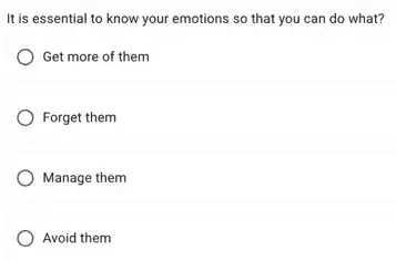 It is essential to know your emotions so that you can do what?
Get more of them
Forget them
) Manage them
Avoid them