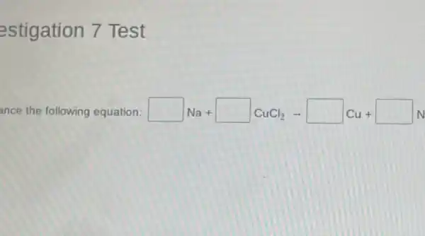 estigation 7 Test
ance the following equation: square Na+square CuCl_(2)arrow square Cu+square N