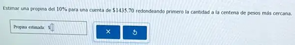 Estimar una propina del 10%  para una cuenta de 1435.70 redondeando primero la cantidad a la centena de pesos más cercana.
Propina estimada: Ssquare