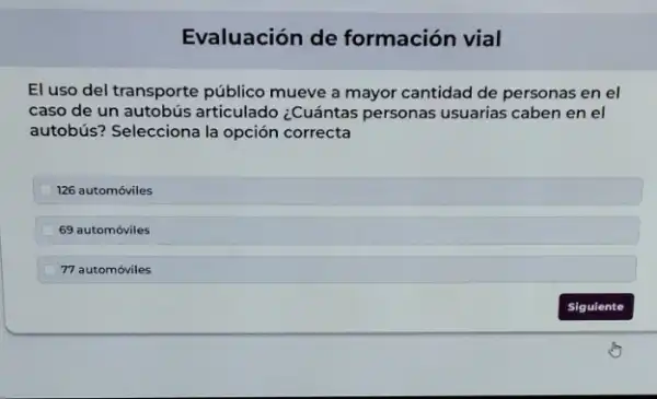 Evaluación de formación vial
El uso del transporte público mueve a mayor cantidad de personas en el
caso de un autobús articulado ¿Cuántas personas usuarias caben en el
autobús? Selecciona la opción correcta
126 automóviles
69 automóviles
77 automóviles