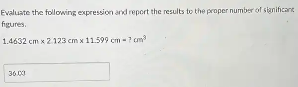 Evaluate the following expression and report the results to the proper number of significant
figures.
1.4632cmtimes 2.123cmtimes 11.599cm=?cm^3
square