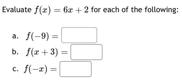 Evaluate f(x)=6x+2 for each of the following:
a f(-9)=square 
b f(x+3)=square 
C. f(-x)=square