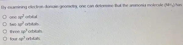 By examining electron domain geometry, one can determine that the ammonia molecule (NH_(3)) has
one sp^2 orbital.
two sp^2 orbitals
three sp^3 orbitals
four sp^3 orbitals