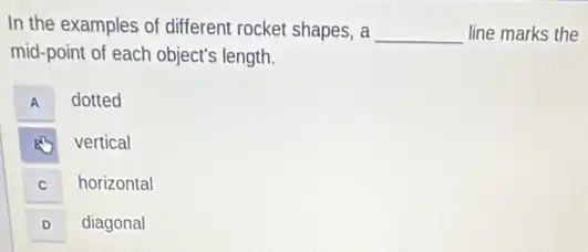 In the examples of different rocket shapes, a __ line marks the
mid-point of each object's length.
A A
dotted
vertical
C C
horizontal
D D
diagonal