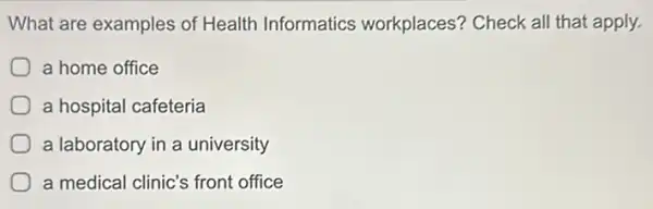 What are examples of Health Informatics workplaces? Check all that apply.
a home office
a hospital cafeteria
a laboratory in a university
a medical clinic's front office