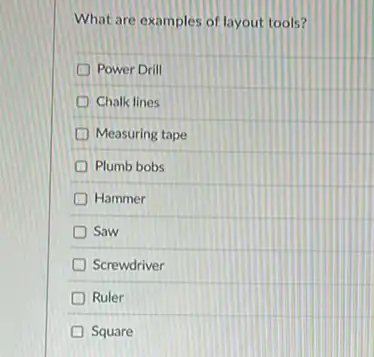 What are examples of layout tools?
Power Drill
Chalk lines
D Measuring tape
Plumb bobs
D Hammer
Saw
Screwdriver
Ruler
Square