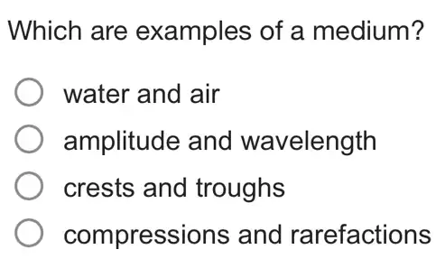 Which are examples of a medium?
water and air
amplitude and wavelength
crests and troughs
compressions and rarefactions