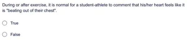 During or after exercise,it is normal for a student-athlete to comment that his/her heart feels like it
is "beating out of their chest".
True
False