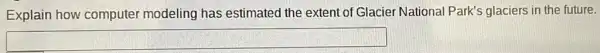Explain how computer modeling has estimated the extent of Glacier National Park's glaciers in the future.
square