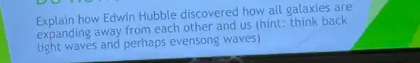 Explain how Edwin Hubble discovered how all galaxies are
expanding away from each other and us (hint: think back
light waves and perhaps evensong waves)