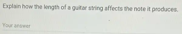 Explain how the length of a guitar string affects the note it produces.
Your answer