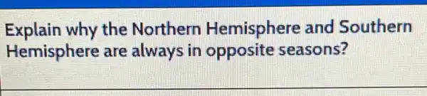 Explain why the Northern Hemisphere and Southern
Hemisphere are always in opposite seasons?