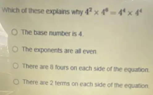 Which of these explains why 4^2times 4^6=4^4times 4^4
The base number is 4
The exponents are all even
There are 8 fours on each side of the equation.
There are 2 terms on each side of the equation.