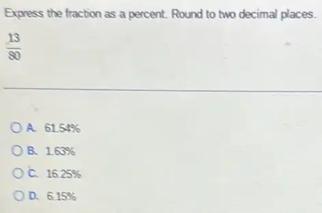 Express the fraction as a percent. Round to two decimal places.
(13)/(80)
A. 61.54% 
B. 1.63% 
C. 16.25% 
D. 6.15%