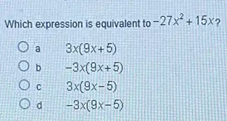 Which expression is equivalent to -27x^2+15x
a
3x(9x+5)
b
-3x(9x+5)
C
3x(9x-5)
d
-3x(9x-5)