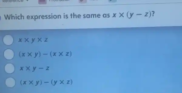 Which expression is the same as xtimes (y-z)
xtimes ytimes z
(xtimes y)-(xtimes z)
xtimes y-z
(xtimes y)-(ytimes z)