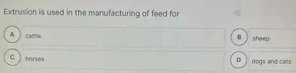 Extrusion is used in the manufacturing of feed for
A cattle .
B ) sheep
C ) horses
D dogs and cats v