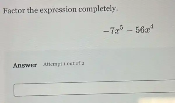 Factor the expression completely.
-7x^5-56x^4
Answer Attempt out of 2
square