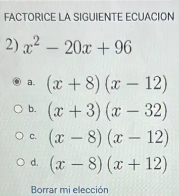 FACTORICE LA SIGUIENTE ECUACION
2) x^2-20x+96
a (x+8)(x-12)
b (x+3)(x-32)
(x-8)(x-12)
d (x-8)(x+12)