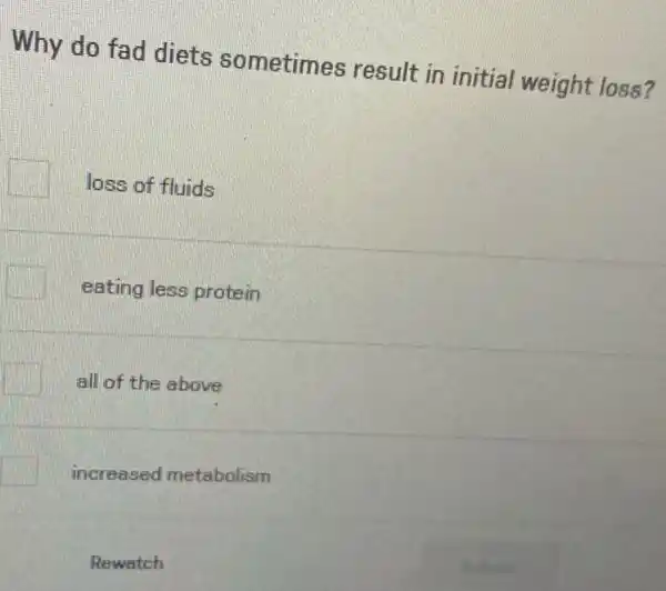 Why do fad diets sometimes result in initial weight loss?
loss of fluids
eating less protein
all of the above
increased metabolism