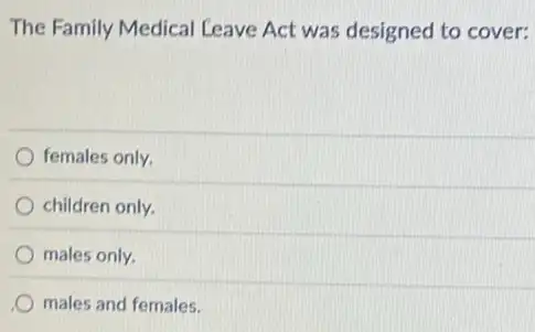 The Family Medical Leave Act was designed to cover:
females only.
children only.
males only.
males and females.