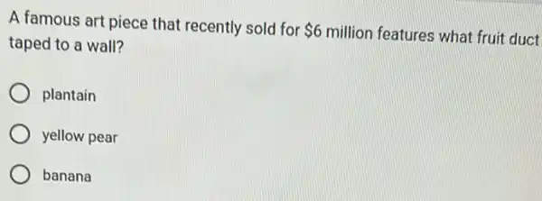 A famous art piece that recently sold for
 6 million features what fruit duct
taped to a wall?
plantain
yellow pear
banana