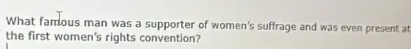 What famous man was a supporter of women's suffrage and was even present at
the first women's rights convention?