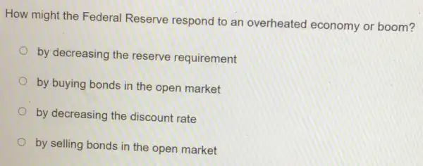 How might the Federal Reserve respond to an overheated economy or boom?
by decreasing the reserve requirement
by buying bonds in the open market
by decreasing the discount rate
by selling bonds in the open market