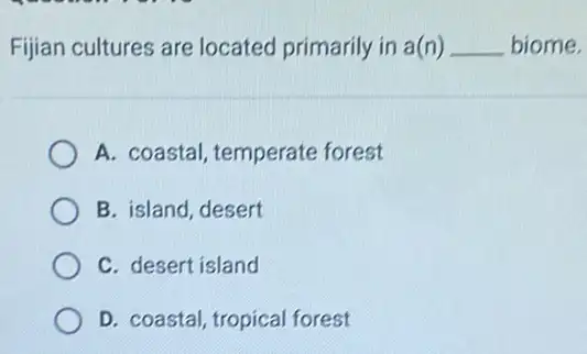 Fijian cultures are located primarily in a(n) __ biome.
A. coastal, temperate forest
B. island, desert
C. desert island
D. coastal, tropical forest