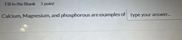 Fill in the Blank 1 point
Calcium Magnesium, and phosphorous are examples of type your answer...