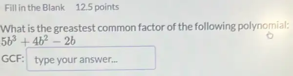 Fill in the Blank 12.5 points
What is the greastest common factor of the following polynomial:
5b^3+4b^2-2b
GCF: typeyouranswer