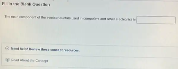 Fill in the Blank Question
The main component of the semiconductors used in computers and other electronics is
square 
C Need help? Review these concept resources.
Read About the Concept