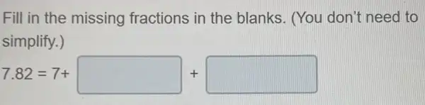 Fill in the missing fractions in the blanks. (You don't need to
simplify.)
7.82=7+square +square