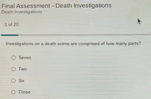 Final Assessment - Death Investigations
Death Investigations
1 of 20
Investigations on a death scene are comprised of how many parts?
Seven
Two
Six
Three