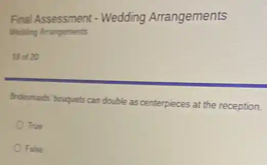 Final Assessment -Wedding Arrangements
Wedding Arrangements
18 of 20
Brdesmaids' bouquets can double as centerpieces at the reception.
True
False