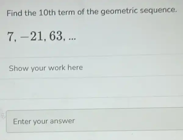 Find the 10th term of the geometric sequence.
7,-21,63,ldots 
Show your work here
Enter your answer