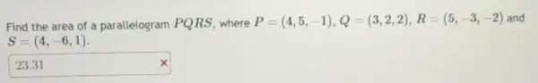 Find the area of a parallelogram PQRS where
P=(4,5,-1),Q=(3,2,2),R=(5,-3,-2) and
23.31 times