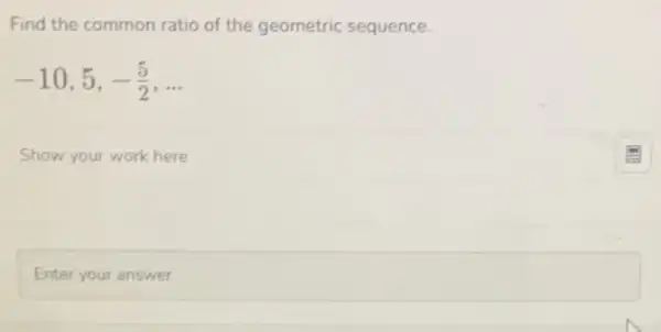 Find the common ratio of the geometric sequence.
-10,5,-(5)/(2),ldots 
Show your work here
Enter square