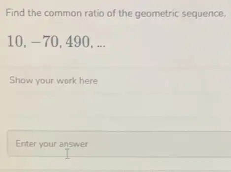 Find the common ratio of the geometric sequence.
10,-70,490,ldots 
Show your work here
Enter your answer