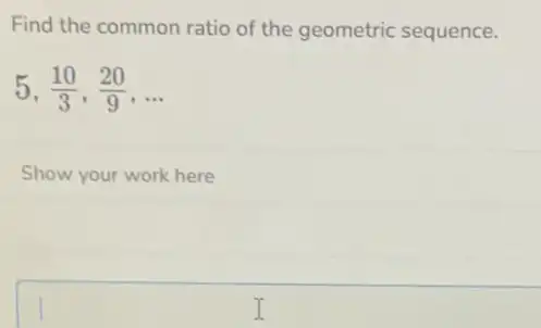 Find the common ratio of the geometric sequence.
5,(10)/(3),(20)/(9),ldots 
Show your work here