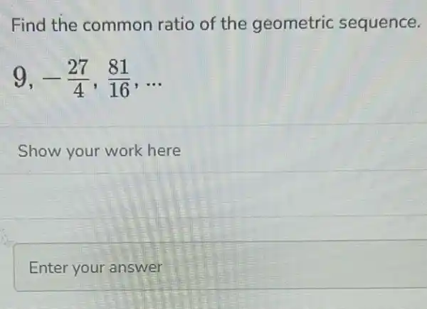 Find the common ratio of the geometric sequence.
9,-(27)/(4),(81)/(16),ldots 
Show your work here
Enter your answer