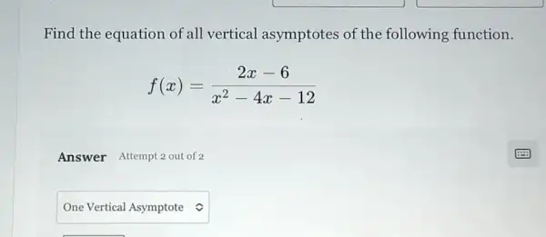 Find the equation of all vertical asymptotes of the following function.
f(x)=(2x-6)/(x^2)-4x-12
Answer Attempt 2 out of 2
square