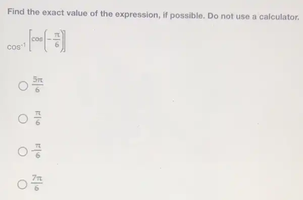 Find the exact value of the expression, if possible. Do not use a calculator.
cos^-1[cos(-(pi )/(6))]
(5pi )/(6)
(pi )/(6)
-(pi )/(6)
(7pi )/(6)