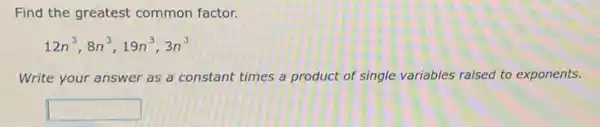 Find the greatest common factor.
12n^3,8n^3,19n^3,3n^3
Write your answer as a constant times a product of single variables raised to exponents.
square