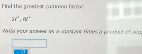 Find the greatest common factor.
2f^3,8f^2
Write your answer as a constant times a product of sing
square