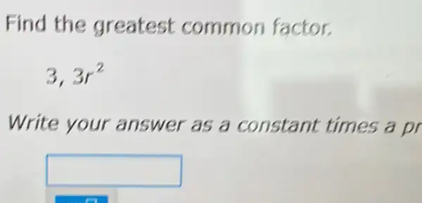 Find the greatest common factor.
3,3r^2
Write your answer as a constant times a pr
square