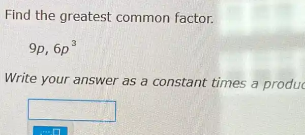 Find the greatest common factor.
9p, 6p^3
Write your answer as a constant times a produc
square